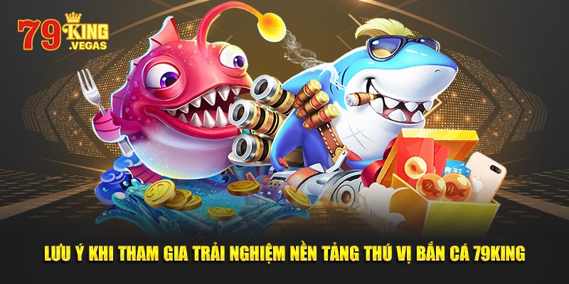 Lưu ý khi tham gia trải nghiệm nền tảng thú vị bắn cá 79King Lưu ý khi tham gia trải nghiệm nền tảng thú vị bắn cá 79King
